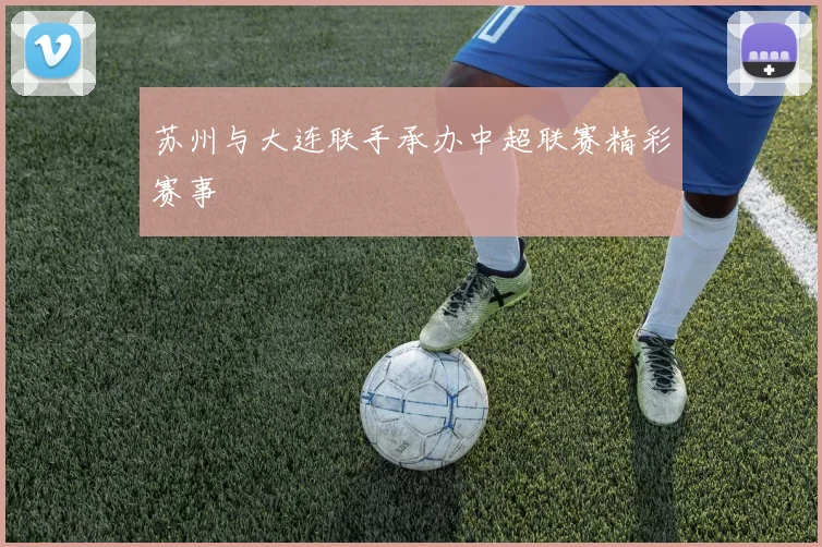 苏州与大连联手承办中超联赛精彩赛事