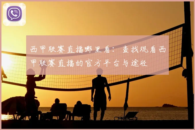 西甲联赛直播哪里看：查找观看西甲联赛直播的官方平台与途径