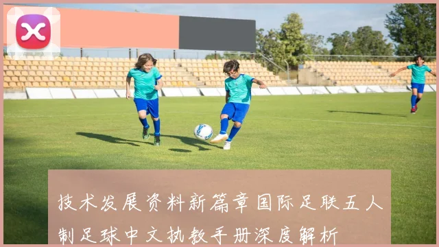 技术发展资料新篇章国际足联五人制足球中文执教手册深度解析
