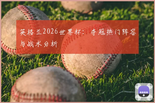 英格兰2026世界杯：夺冠热门阵容与战术分析