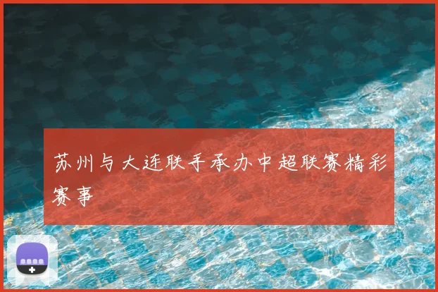 苏州与大连联手承办中超联赛精彩赛事