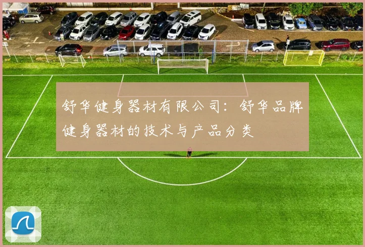 舒华健身器材有限公司:舒华品牌健身器材的技术与产品分类